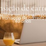 Como atualizar seu LinkedIn para uma transição de carreira aos 40+