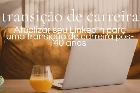 Como atualizar seu LinkedIn para uma transição de carreira aos 40+