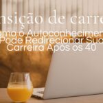 Como o Autoconhecimento Pode Redirecionar Sua Carreira Após os 40