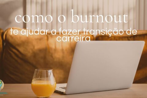 Como o burnout pode te ajudar a fazer transição de carreira