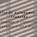 Falta de Autonomia no Trabalho Quando o Controle Excessivo Vira Risco